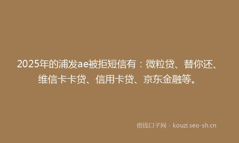 2025年的浦发ae被拒短信有：微粒贷、替你还、维信卡卡贷、信用卡贷、京东金融等。