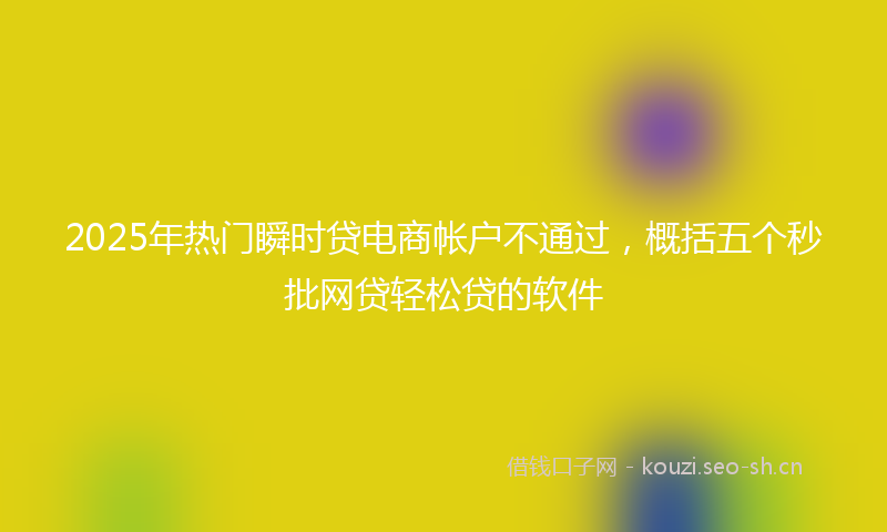 2025年热门瞬时贷电商帐户不通过，概括五个秒批网贷轻松贷的软件