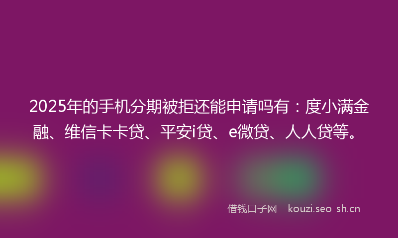 2025年的手机分期被拒还能申请吗有:度小满金融、维信卡卡贷、平安i贷、e微贷、人人贷等。