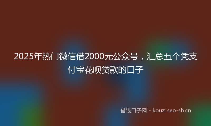 2025年热门微信借2000元公众号，汇总五个凭支付宝花呗贷款的口子