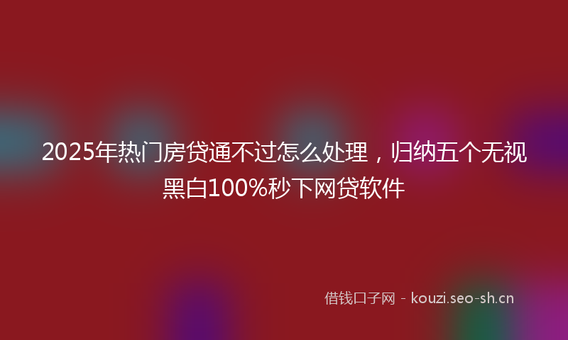 2025年热门房贷通不过怎么处理，归纳五个无视黑白100%秒下网贷软件