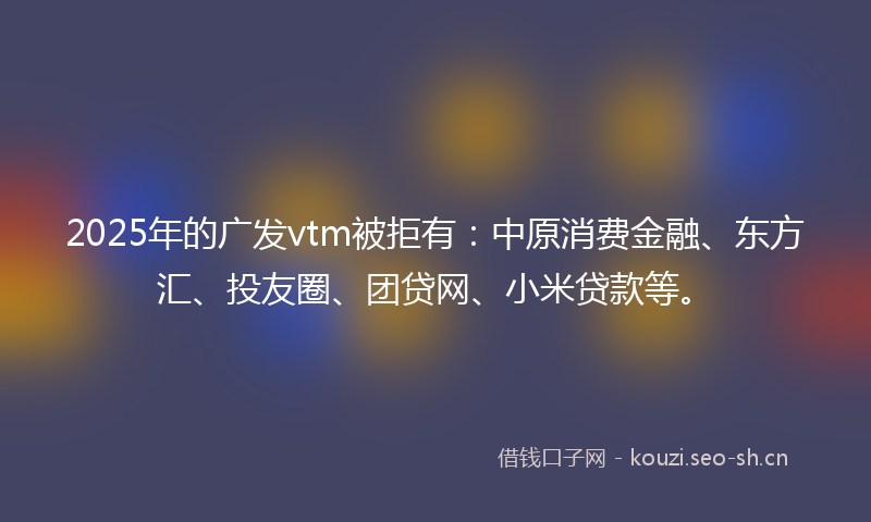 2025年的广发vtm被拒有：中原消费金融、东方汇、投友圈、团贷网、小米贷款等。