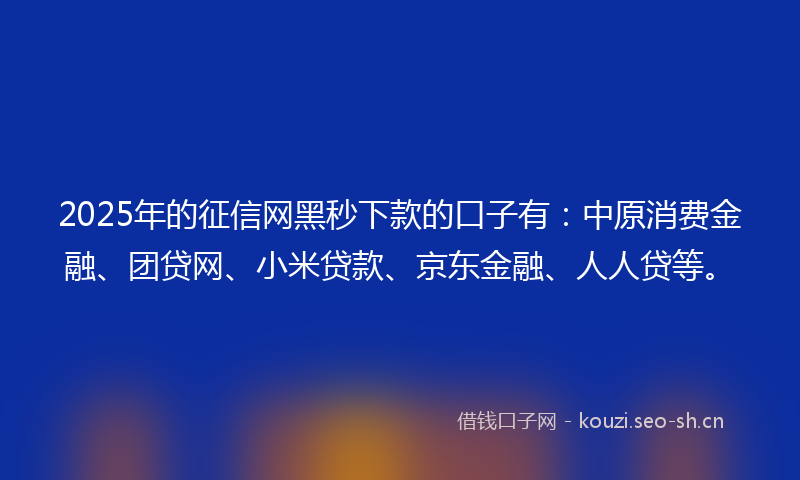 2025年的征信网黑秒下款的口子有：中原消费金融、团贷网、小米贷款、京东金融、人人贷等。