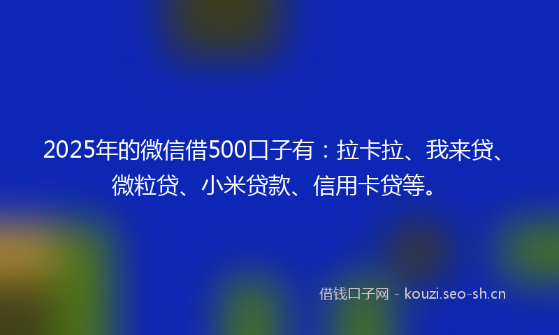 2025年的微信借500口子有：拉卡拉、我来贷、微粒贷、小米贷款、信用卡贷等。
