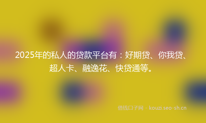 2025年的私人的贷款平台有：好期贷、你我贷、超人卡、融逸花、快贷通等。