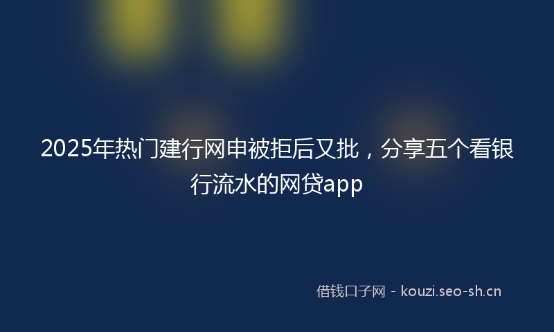 2025年热门建行网申被拒后又批,分享五个看银行流水的网贷app