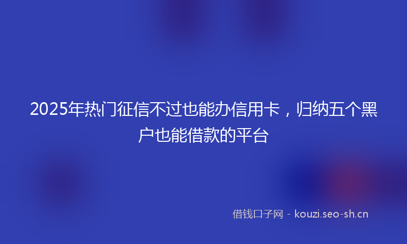 2025年热门征信不过也能办信用卡，归纳五个黑户也能借款的平台