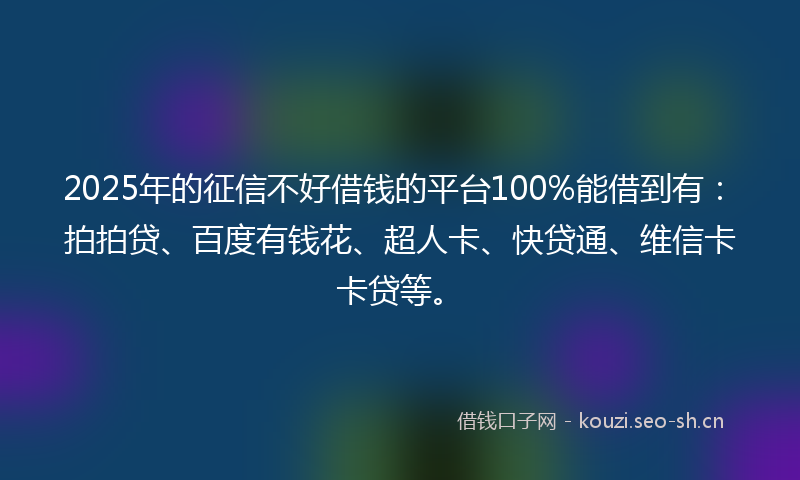 2025年的征信不好借钱的平台100%能借到有：拍拍贷、百度有钱花、超人卡、快贷通、维信卡卡贷等。