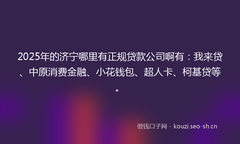 2025年的济宁哪里有正规贷款公司啊有：我来贷、中原消费金融、小花钱包、超人卡、柯基贷等。