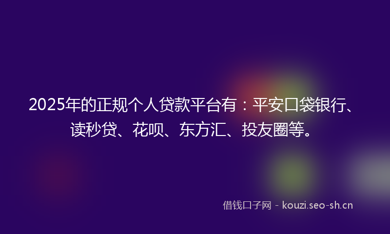 2025年的正规个人贷款平台有：平安口袋银行、读秒贷、花呗、东方汇、投友圈等。