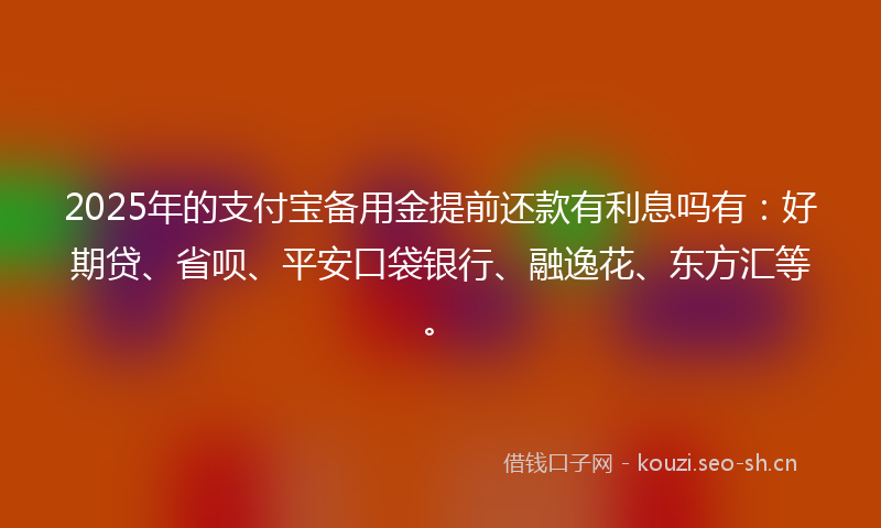 2025年的支付宝备用金提前还款有利息吗有:好期贷、省呗、平安口袋银行、融逸花、东方汇等。