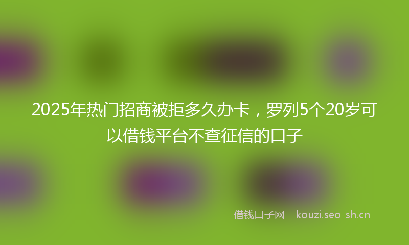 2025年热门招商被拒多久办卡，罗列5个20岁可以借钱平台不查征信的口子