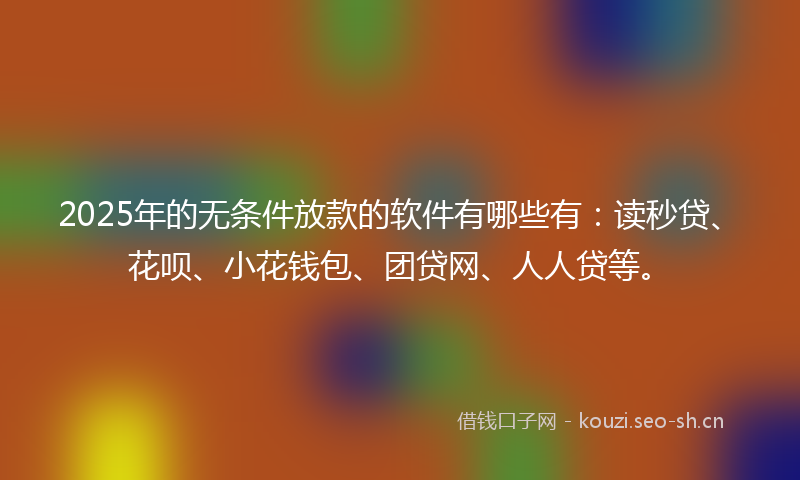 2025年的无条件放款的软件有哪些有：读秒贷、花呗、小花钱包、团贷网、人人贷等。