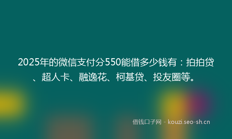 2025年的微信支付分550能借多少钱有：拍拍贷、超人卡、融逸花、柯基贷、投友圈等。