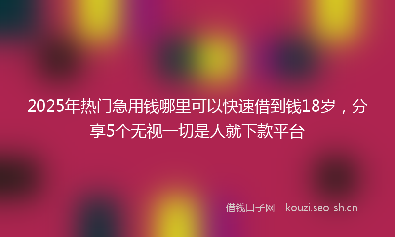 2025年热门急用钱哪里可以快速借到钱18岁，分享5个无视一切是人就下款平台