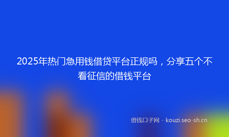 2025年热门急用钱借贷平台正规吗,分享五个不看征信的借钱平台