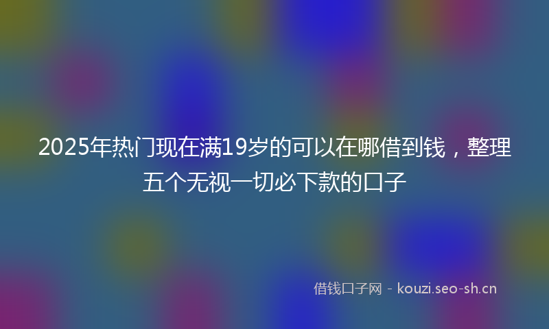 2025年热门现在满19岁的可以在哪借到钱，整理五个无视一切必下款的口子