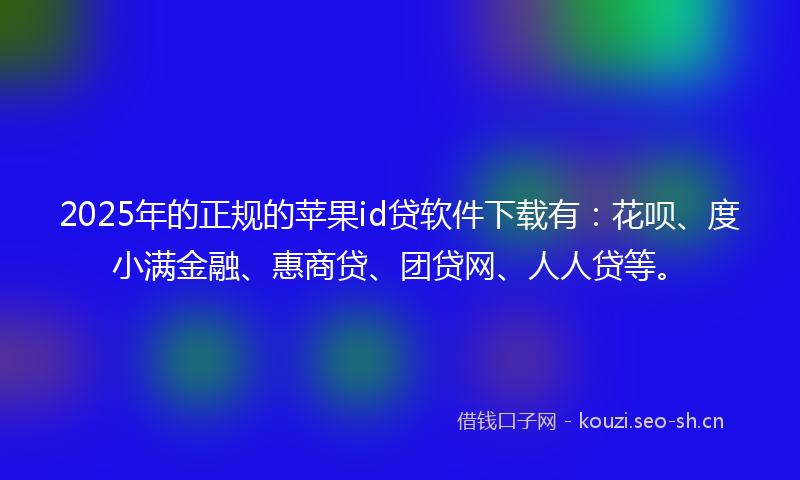 2025年的正规的苹果id贷软件下载有：花呗、度小满金融、惠商贷、团贷网、人人贷等。