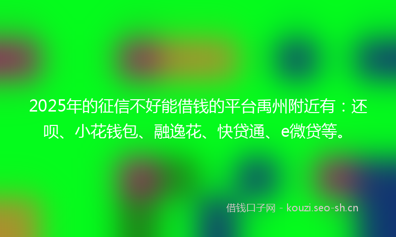 2025年的征信不好能借钱的平台禹州附近有：还呗、小花钱包、融逸花、快贷通、e微贷等。
