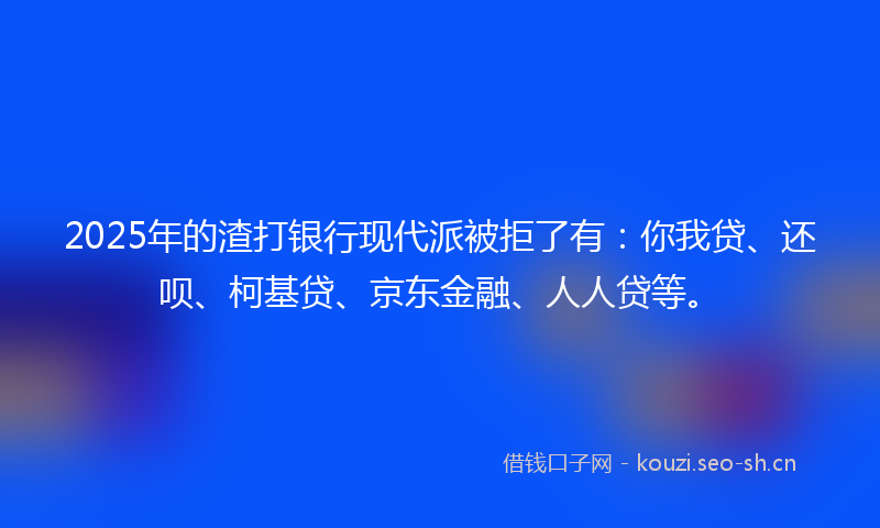 2025年的渣打银行现代派被拒了有：你我贷、还呗、柯基贷、京东金融、人人贷等。