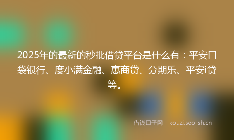 2025年的最新的秒批借贷平台是什么有：平安口袋银行、度小满金融、惠商贷、分期乐、平安i贷等。