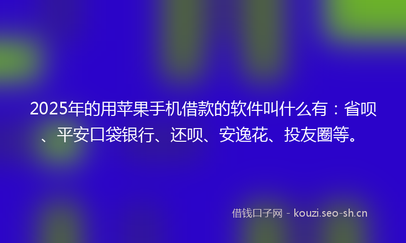 2025年的用苹果手机借款的软件叫什么有：省呗、平安口袋银行、还呗、安逸花、投友圈等。