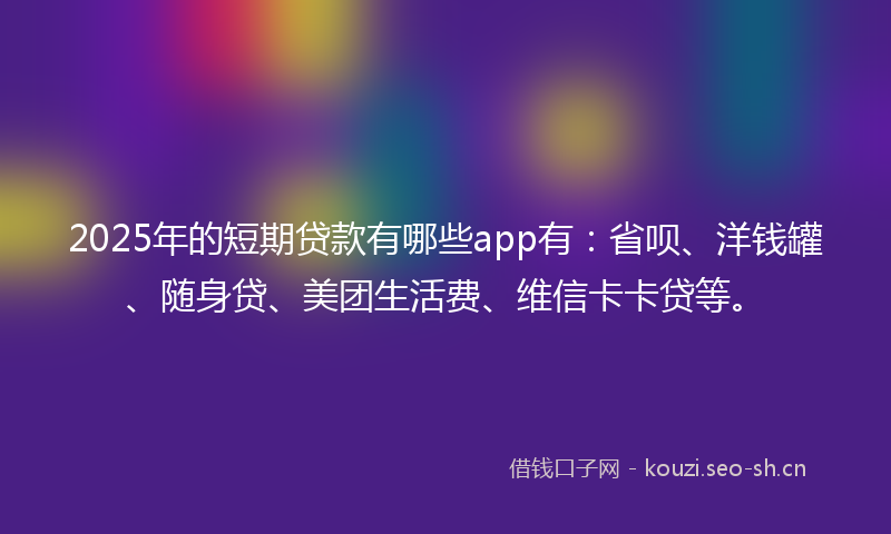 2025年的短期贷款有哪些app有：省呗、洋钱罐、随身贷、美团生活费、维信卡卡贷等。