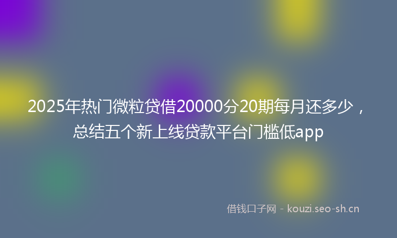 2025年热门微粒贷借20000分20期每月还多少，总结五个新上线贷款平台门槛低app
