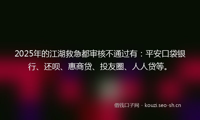 2025年的江湖救急都审核不通过有：平安口袋银行、还呗、惠商贷、投友圈、人人贷等。