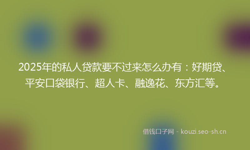 2025年的私人贷款要不过来怎么办有：好期贷、平安口袋银行、超人卡、融逸花、东方汇等。