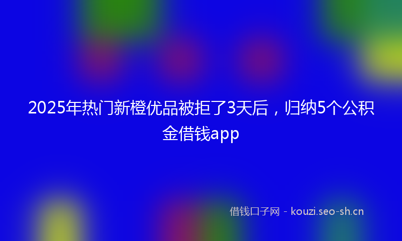2025年热门新橙优品被拒了3天后,归纳5个公积金借钱app