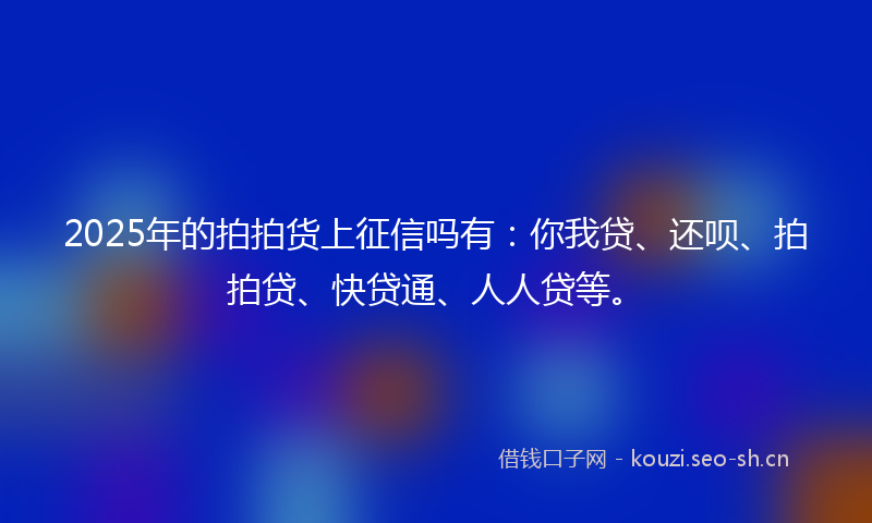 2025年的拍拍货上征信吗有:你我贷、还呗、拍拍贷、快贷通、人人贷等。