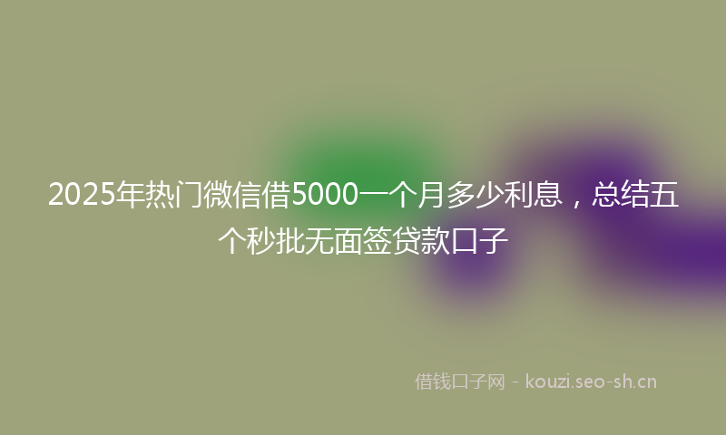 2025年热门微信借5000一个月多少利息，总结五个秒批无面签贷款口子