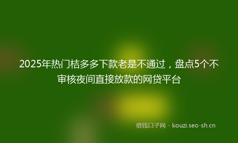 2025年热门桔多多下款老是不通过，盘点5个不审核夜间直接放款的网贷平台