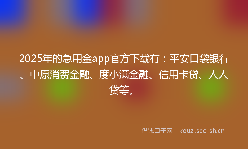 2025年的急用金app官方下载有：平安口袋银行、中原消费金融、度小满金融、信用卡贷、人人贷等。