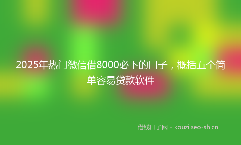 2025年热门微信借8000必下的口子，概括五个简单容易贷款软件