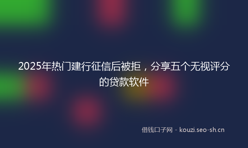 2025年热门建行征信后被拒，分享五个无视评分的贷款软件