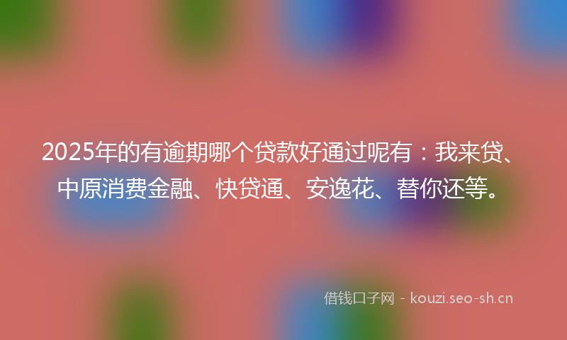 2025年的有逾期哪个贷款好通过呢有：我来贷、中原消费金融、快贷通、安逸花、替你还等。