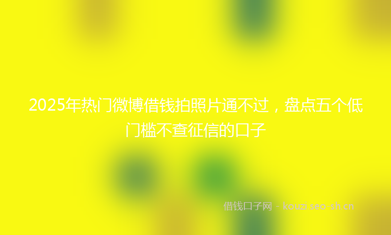 2025年热门微博借钱拍照片通不过，盘点五个低门槛不查征信的口子