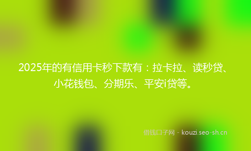 2025年的有信用卡秒下款有：拉卡拉、读秒贷、小花钱包、分期乐、平安i贷等。