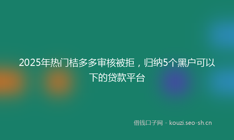 2025年热门桔多多审核被拒，归纳5个黑户可以下的贷款平台
