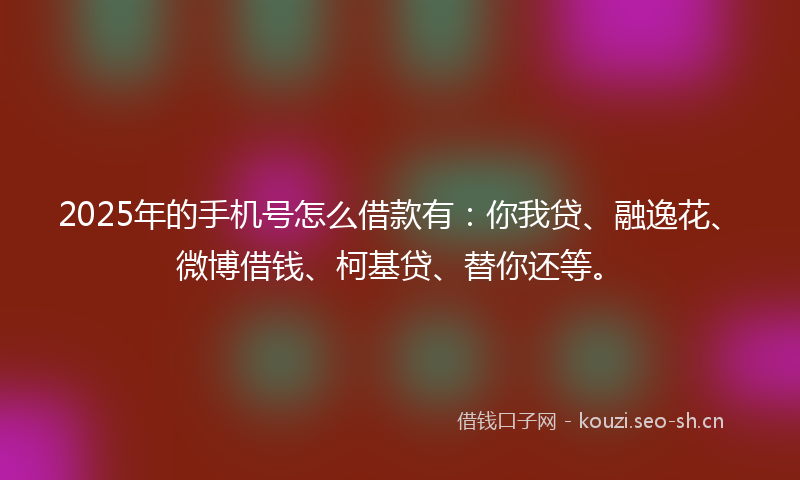 2025年的手机号怎么借款有：你我贷、融逸花、微博借钱、柯基贷、替你还等。