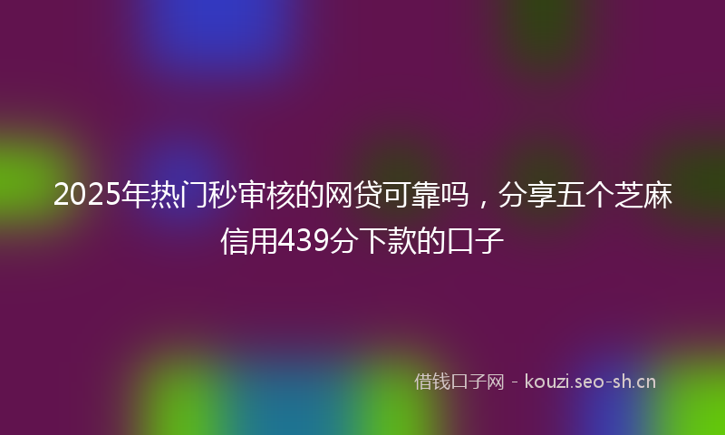 2025年热门秒审核的网贷可靠吗，分享五个芝麻信用439分下款的口子