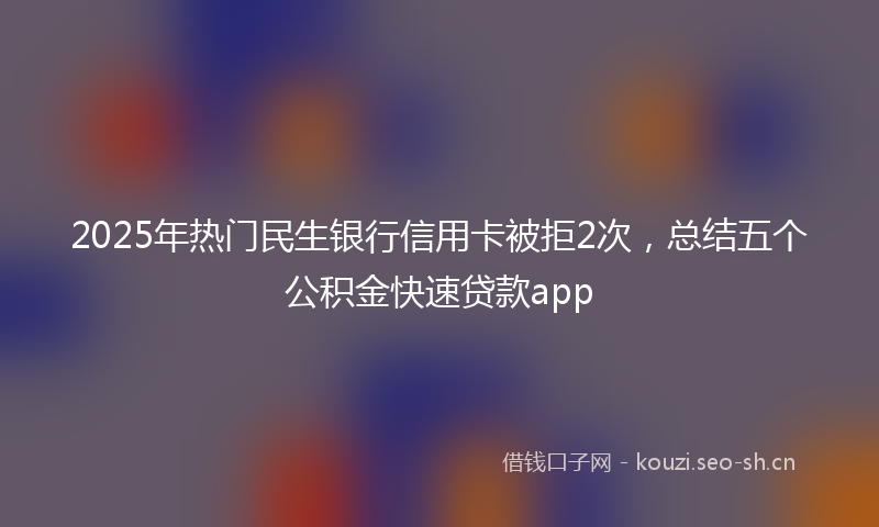 2025年热门民生银行信用卡被拒2次，总结五个公积金快速贷款app
