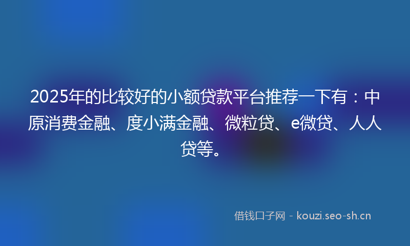 2025年的比较好的小额贷款平台推荐一下有：中原消费金融、度小满金融、微粒贷、e微贷、人人贷等。