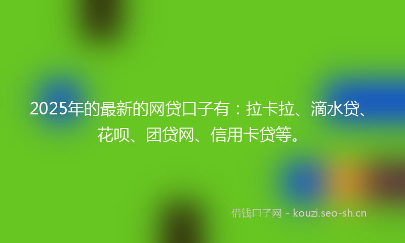 2025年的最新的网贷口子有：拉卡拉、滴水贷、花呗、团贷网、信用卡贷等。
