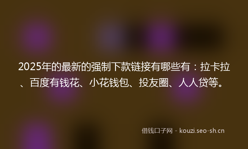 2025年的最新的强制下款链接有哪些有：拉卡拉、百度有钱花、小花钱包、投友圈、人人贷等。
