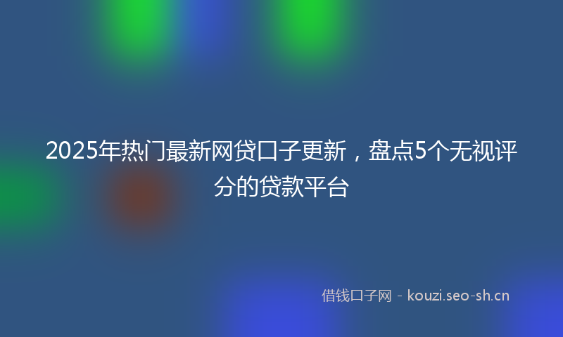 2025年热门最新网贷口子更新，盘点5个无视评分的贷款平台