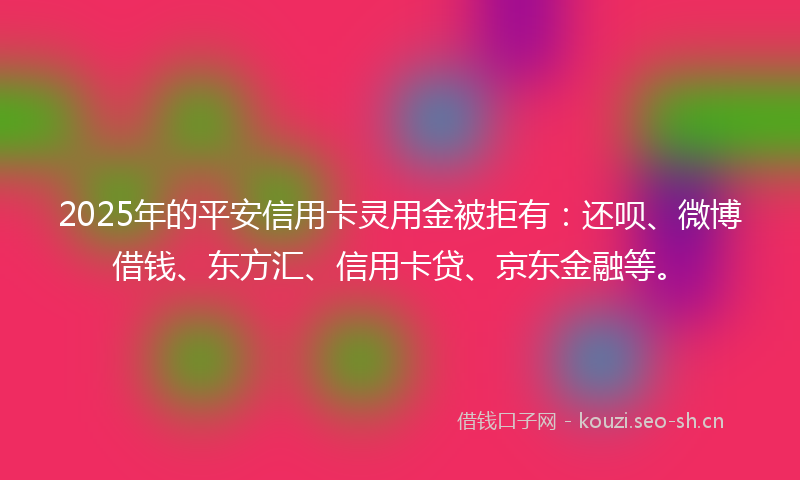 2025年的平安信用卡灵用金被拒有：还呗、微博借钱、东方汇、信用卡贷、京东金融等。