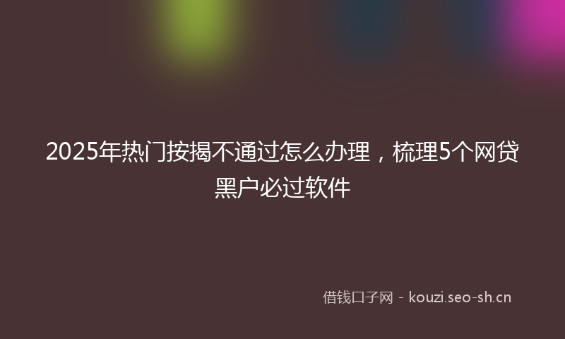 2025年热门按揭不通过怎么办理，梳理5个网贷黑户必过软件